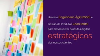 Usamos Engenharia Ágil (2006) e
Gestão de Produtos Lean (2011)
para desenvolver produtos digitais
estratégicos
dos nossos clientes
 