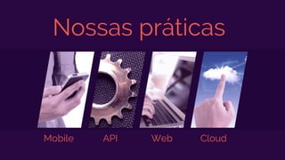 Nossas práticas
Mobile API Web Cloud
 
