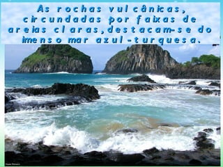 As rochas vulcânicas, circundadas por faixas de areias claras, destacam-se do imenso mar azul-turquesa.   