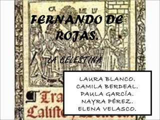 FERNANDO DE
   ROJAS.
  LA CELESTINA .
            LAURA B.
            CAMILA B.
            PAULA G.
            NAYRA P.
            ELENA V.
 