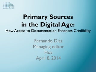 Primary Sources
in the Digital Age:
How Access to Documentation Enhances Credibility
Fernando Diaz
Managing editor
Hoy
April 8, 2014
 