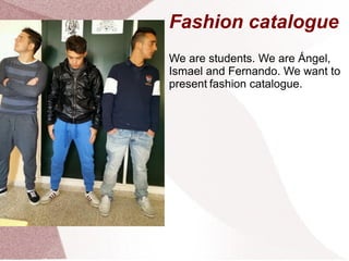Fashion catalogue
We are students. We are Ángel,
Ismael and Fernando. We want to
present fashion catalogue.
 