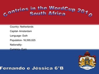 Country- Netherlands Capital- Amsterdam Language- Duth Population- 16,595,025  Nationality-  Currency- Euro Contries in the WordCup 2010 South Africa Fernando e Jéssica 6°B 
