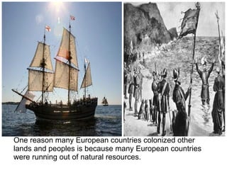 One reason many European countries colonized other
lands and peoples is because many European countries
were running out of natural resources.
 