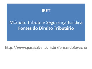 IBET

  Módulo: Tributo e Segurança Jurídica
     Fontes do Direito Tributário


http://www.parasaber.com.br/fernandofavacho
 