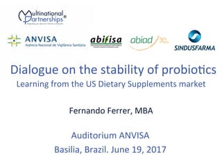 Dialogue	on	the	stability	of	probio3cs	
	
	
Auditorium	ANVISA	
Basilia,	Brazil.	June	19,	2017	
®	
Learning	from	the	US	Dietary	Supplements	market	
	
Fernando	Ferrer,	MBA	
 
