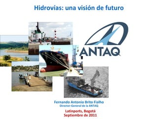 Hidrovías: una visión de futuro
Fernando Antonio Brito Fialho
Director-General de la ANTAQ
Latinports, Bogotá
Septiembre de 2011
 
