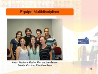 Equipe Multidisciplinar




Atrás: Mariana, Pedro, Fernanda e Gelson
     Frente: Cristina, Priscila e Rose
                                           17
 