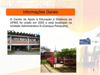 Informações Gerais
O Centro de Apoio à Educação a Distância da
UFMG foi criado em 2003 e está localizado na
Unidade Administrativa III (Campus Pampulha).




                                                2
 