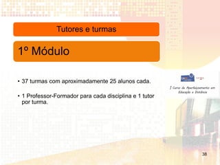 Tutores e turmas

1º Módulo

• 37 turmas com aproximadamente 25 alunos cada.

• 1 Professor-Formador para cada disciplina e 1 tutor
  por turma.




                                                        38
 