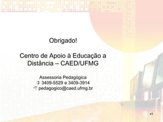Obrigado!

Centro de Apoio à Educação a
  Distância – CAED/UFMG

      Assessoria Pedagógica
      3409-5529 e 3409-3914
     pedagogico@caed.ufmg.br




                                41
 