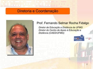 Diretoria e Coordenação


          Prof. Fernando Selmar Rocha Fidalgo
            Diretor de Educação a Distância da UFMG
            Diretor do Centro de Apoio à Educação a
            Distância (CAED/UFMG)




                                                      7
 