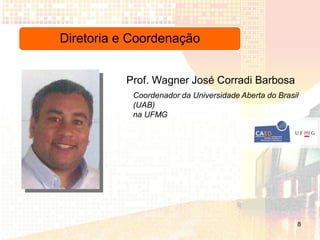 Diretoria e Coordenação


          Prof. Wagner José Corradi Barbosa
            Coordenador da Universidade Aberta do Brasil
            (UAB)
            na UFMG




                                                       8
 