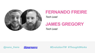 FERNANDO FREIRE
Tech Lead
@nano_freire #EvolutionTW #ThoughtWorks
JAMES GREGORY
Tech Lead
@jagregory
 