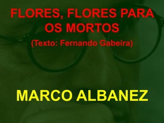 FLORES, FLORES PARA
    OS MORTOS
  (Texto: Fernando Gabeira)




MARCO ALBANEZ
 