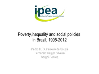 Poverty,inequality and social policies
in Brazil, 1995-2012
Pedro H. G. Ferreira de Souza
Fernando Gaiger Silveira
Sergei Soares
 