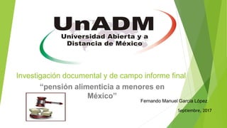 Investigación documental y de campo informe final
“pensión alimenticia a menores en
México”
Fernando Manuel García López
Septiembre, 2017
 