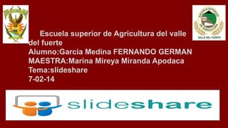 Escuela superior de Agricultura del valle
del fuerte
Alumno:Garcia Medina FERNANDO GERMAN
MAESTRA:Marina Mireya Miranda Apodaca
Tema:slideshare
7-02-14

 