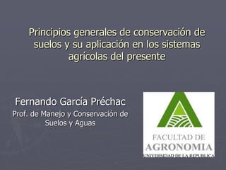 Principios generales de conservación de
     suelos y su aplicación en los sistemas
              agrícolas del presente



Fernando García Préchac
Prof. de Manejo y Conservación de
          Suelos y Aguas
 