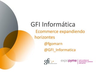 GFI Informática
 Ecommerce expandiendo
 horizontes
     @fgomarn
     @GFI_Informatica
 