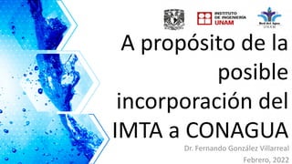 A propósito de la
posible
incorporación del
IMTA a CONAGUA
Dr. Fernando González Villarreal
Febrero, 2022
 