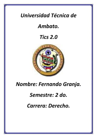 Universidad Técnica de
Ambato.
Tics 2.0

Nombre: Fernando Granja.
Semestre: 2 do.
Carrera: Derecho.

 