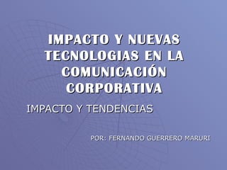 IMPACTO Y NUEVAS TECNOLOGIAS EN LA COMUNICACIÓN CORPORATIVA IMPACTO Y TENDENCIAS POR: FERNANDO GUERRERO MARURI 
