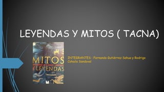 LEYENDAS Y MITOS ( TACNA)
INTEGRANTES : Fernando Gutiérrez Sahua y Rodrigo
Cohaila Sandoval
 