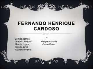 FERNANDO HENRIQUE
CARDOSO
~Componentes:
•Antônio Rodolfo •Felipe Andrade
•Kamila Joyce •Paulo Cesar
•Denise Lima
•Mariana coelho
 