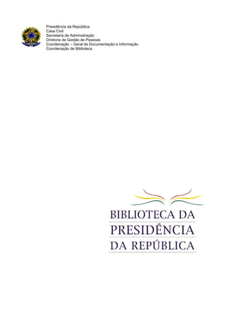 Presidência da República
Casa Civil
Secretaria de Administração
Diretoria de Gestão de Pessoas
Coordenação – Geral de Documentação e Informação
Coordenação de Biblioteca
 