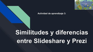 Actividad de aprendizaje 3:
Similitudes y diferencias
entre Slideshare y Prezi
 