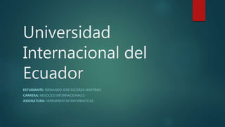Universidad
Internacional del
Ecuador
ESTUDIANTE: FERNANDO JOSÉ ESCORZA MARTÍNEZ
CARRERA: NEGOCIOS INTERNACIONALES
ASIGNATURA: HERRAMIENTAS INFORMÁTICAS
 
