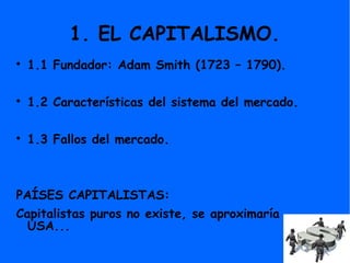 1. EL CAPITALISMO.

1.1 Fundador: Adam Smith (1723 – 1790).

1.2 Características del sistema del mercado.

1.3 Fallos del mercado.
PAÍSES CAPITALISTAS:
Capitalistas puros no existe, se aproximaría
USA...
 