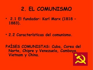 2. EL COMUNISMO

2.1 El fundador: Karl Marx (1818 –
1883).

2.2 Características del comunismo.
PAÍSES COMUNISTAS: Cuba, Corea del
Norte, Chipre y Venezuela, Camboya,
Vietnam y China.
 