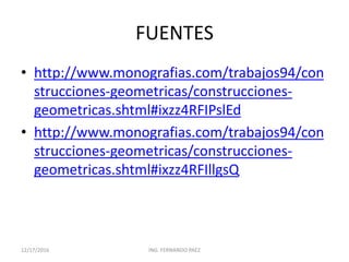 FUENTES
• http://www.monografias.com/trabajos94/con
strucciones-geometricas/construcciones-
geometricas.shtml#ixzz4RFIPslEd
• http://www.monografias.com/trabajos94/con
strucciones-geometricas/construcciones-
geometricas.shtml#ixzz4RFIllgsQ
12/17/2016 ING. FERNANDO PAEZ
 