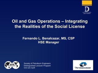 Society of Petroleum Engineers
Distinguished Lecturer Program
www.spe.org/dl
Fernando L. Benalcazar, MS, CSP
HSE Manager
Oil and Gas Operations – Integrating
the Realities of the Social License
1
 
