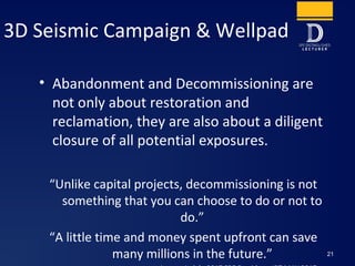 • Abandonment and Decommissioning are
not only about restoration and
reclamation, they are also about a diligent
closure o...