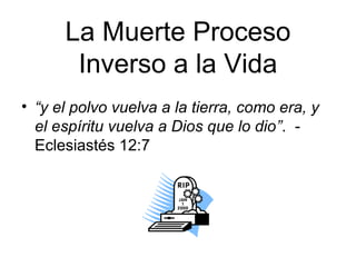 La Muerte Proceso
Inverso a la Vida
• “y el polvo vuelva a la tierra, como era, y
el espíritu vuelva a Dios que lo dio”. Eclesiastés 12:7

 