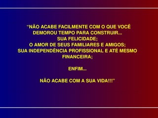 “ NÃO ACABE FACILMENTE COM O QUE VOCÊ DEMOROU TEMPO PARA CONSTRUIR... SUA FELICIDADE; O AMOR DE SEUS FAMILIARES E AMIGOS; SUA INDEPENDÊNCIA PROFISSIONAL E ATÉ MESMO FINANCEIRA; ENFIM... NÃO ACABE COM A SUA VIDA!!!” 
