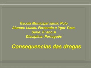 Escola Municipal Jamic Polo Alunos: Lucas, Fernando e Ygor Yuzo. Serie: 8°ano A Disciplina: Português Consequencias das drogas 
