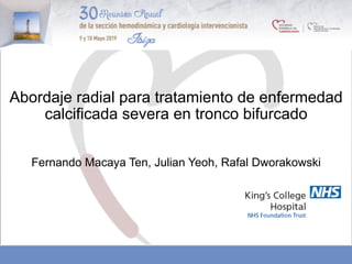 Abordaje radial para tratamiento de enfermedad
calcificada severa en tronco bifurcado
Fernando Macaya Ten, Julian Yeoh, Rafal Dworakowski
 