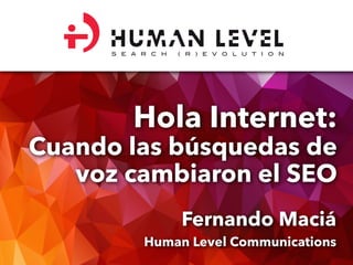 Hola Internet:
Cuando las búsquedas de
voz cambiaron el SEO
Fernando Maciá
Human Level Communications
S E A R C H ( R ) E V O L U T I O N
 