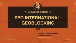 @SiteGround_ESwww.siteground.es
#SGwebinar
SEO INTERNATIONAL:
GEOBLOCKING
Fernando Maciá Domene
@fernandomacia
humanlevel.com
por
 