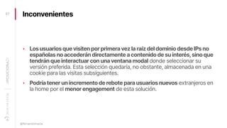 Inconvenientes
‣ Los usuarios que visiten por primera vez la raíz del dominio desde IPs no
españolas no accederán directam...