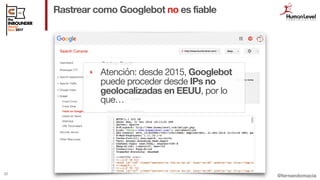 @fernandomacia
Rastrear como Googlebot no es fiable
22
‣ Atención: desde 2015, Googlebot
puede proceder desde IPs no
geolo...