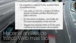 @fernandomacia
‣ No importa si usas ccTLDs, subdominios
o subdirectorios:

‣ Usa sólo un GA UA y analiza el tráfico
desde ...