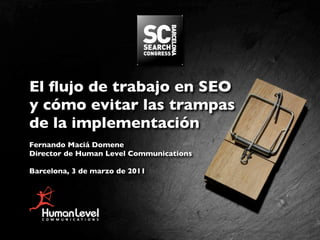 El ﬂujo de trabajo en SEO
y cómo evitar las trampas
de la implementación
Fernando Maciá Domene
Director de Human Level Communications

Barcelona, 3 de marzo de 2011
 