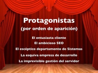 Protagonistas
  (por orden de aparición)
         El entusiasta cliente
          El ambicioso SEO
El escéptico departamen...