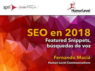 SEO en 2018
Featured Snippets,
búsquedas de voz
Fernando Maciá
Human Level Communications
 