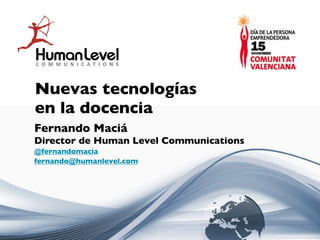 Nuevas tecnologías
en la docencia
Fernando Maciá
Director de Human Level Communications
@fernandomacia
fernando@humanlevel.com
 